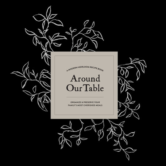 Around Our Table : A Modern Heirloom Recipe Book to Organize and Preserve Your Family's Most Cherished Meals-9781950968312